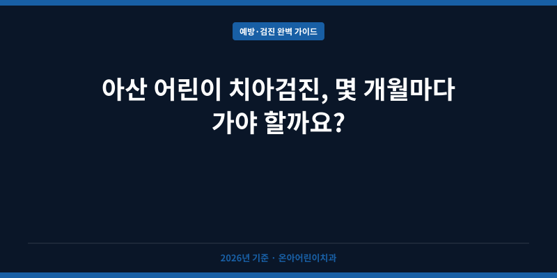 아산 어린이 치아검진, 몇 개월마다 가야 할까요?